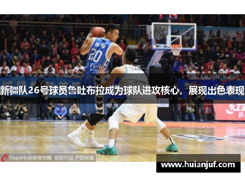 新疆队26号球员鲁吐布拉成为球队进攻核心，展现出色表现