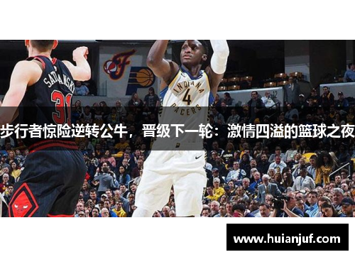 步行者惊险逆转公牛，晋级下一轮：激情四溢的篮球之夜