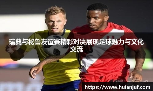 瑞典与秘鲁友谊赛精彩对决展现足球魅力与文化交流