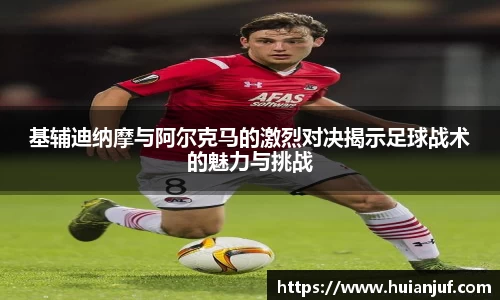 基辅迪纳摩与阿尔克马的激烈对决揭示足球战术的魅力与挑战