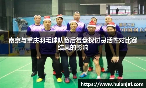 南京与重庆羽毛球队赛后复盘探讨灵活性对比赛结果的影响