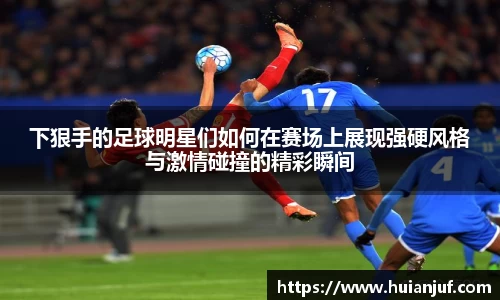 下狠手的足球明星们如何在赛场上展现强硬风格与激情碰撞的精彩瞬间