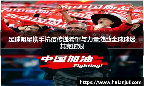 足球明星携手抗疫传递希望与力量激励全球球迷共克时艰